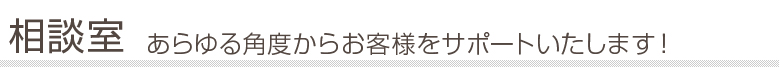 相談室 あらゆる角度からお客様をサポートいたします!